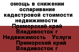 омощь в снижении (оспаривание) кадастровой стоимости недвижимости - Приморский край, Владивосток г. Недвижимость » Услуги   . Приморский край,Владивосток г.